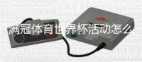 满冠体育世界杯活动怎么玩？参与规则、优惠奖励与实用攻略一目了然