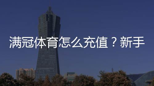 满冠体育怎么充值?新手充值流程、支付方式与常见问题一看就懂