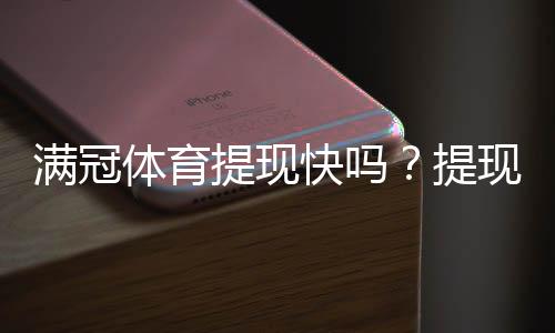 满冠体育提现快吗?提现速度、到账时间与常见问题全面解析