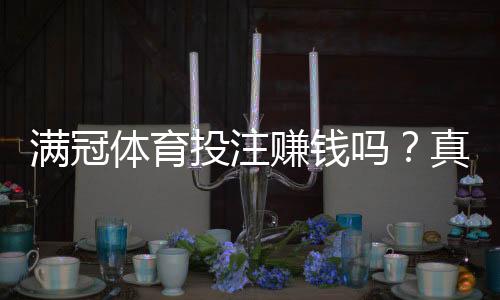 满冠体育投注赚钱吗？真实收益分析、盈利概率与新手避坑全攻略