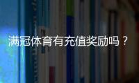 满冠体育有充值奖励吗？2026最新充值优惠与领取攻略返利规则与注意事项一看就懂