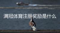 满冠体育注册奖励是什么？新用户领取流程、额度规则与注意事项解析