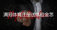满冠体育注册送体验金怎么领？新手注册领取教程、体验金使用与提现规则详解