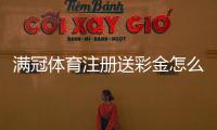 满冠体育注册送彩金怎么领？新手领取攻略与常见注意事项