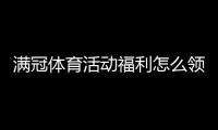 满冠体育活动福利怎么领？最新优惠攻略与领取规则全解