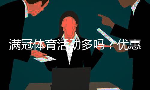 满冠体育活动多吗？优惠种类、频率与领取方法一文看懂