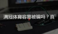 满冠体育容易被骗吗？真实评测、用户投诉与防骗攻略一次看懂