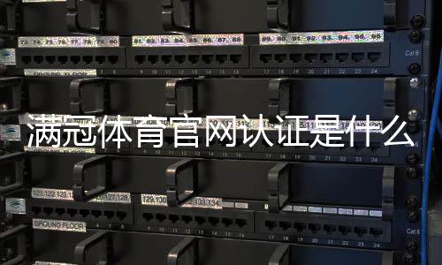 满冠体育官网认证是什么意思?官方验证方法、真伪识别与安全防骗指南