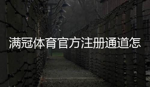 满冠体育官方注册通道怎么进?新手注册步骤与安全注意事项全解
