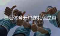 满冠体育开户送礼包是真的吗？注册福利、领取流程与注意事项全攻略