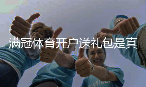 满冠体育开户送礼包是真的吗?注册福利、领取流程与注意事项全攻略