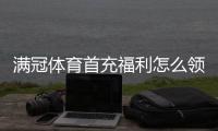满冠体育首充福利怎么领取？新手领取攻略、流水规则与常见问题详解