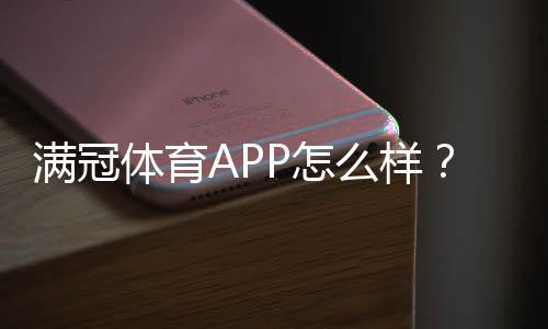 满冠体育APP怎么样?真实评测:功能体验、安全性与下载安装使用攻略