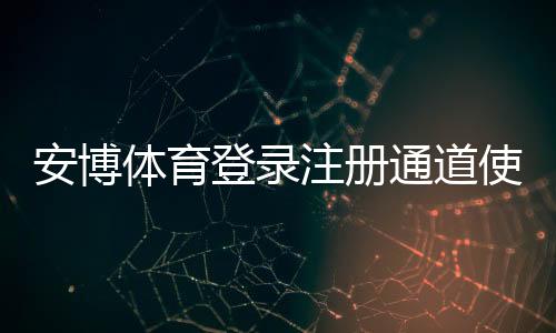 安博体育登录注册通道使用教程:快速注册登录步骤与常见问题解答