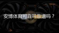 安博体育可靠吗靠谱吗？真实玩家体验与安全性全面评测