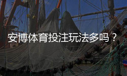 安博体育投注玩法多吗?玩法分类、规则与新手投注攻略一看就懂