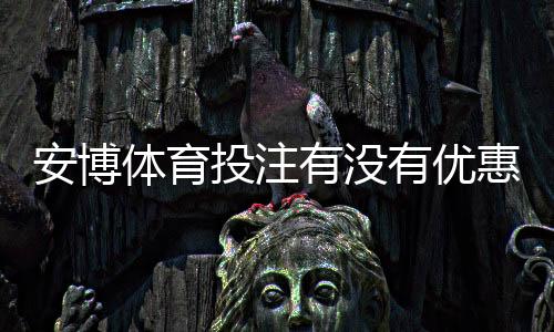 安博体育投注有没有优惠?最新优惠活动、领取攻略与注意事项全解析
