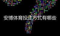 安博体育投注方式有哪些？平台玩法、投注类型与新手入门全解析