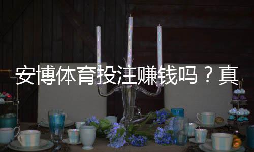 安博体育投注赚钱吗?真实玩家实测、盈利技巧与风险提示