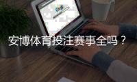 安博体育投注赛事全吗？一分钟看懂平台赛事覆盖、玩法与常见问题