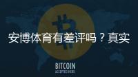 安博体育有差评吗？真实用户评价、优缺点与投诉处理全解析