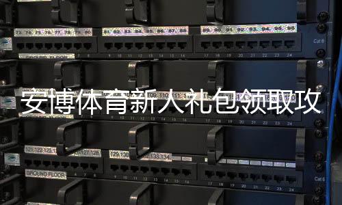 安博体育新人礼包领取攻略:新手必看步骤、福利内容与使用规则