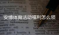 安博体育活动福利怎么领取?最新优惠汇总与实用领取教程