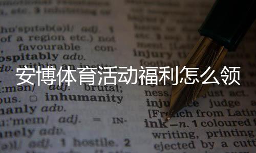 安博体育活动福利怎么领取?最新优惠汇总与实用领取教程