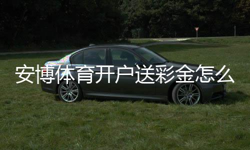 安博体育开户送彩金怎么玩？新手领取流程、优惠规则与安全注意事项全面解析
