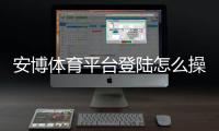 安博体育平台登陆怎么操作？新手注册、登录步骤与账号安全详解