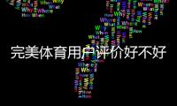 完美体育用户评价好不好？真实口碑、优缺点与使用体验深度解析