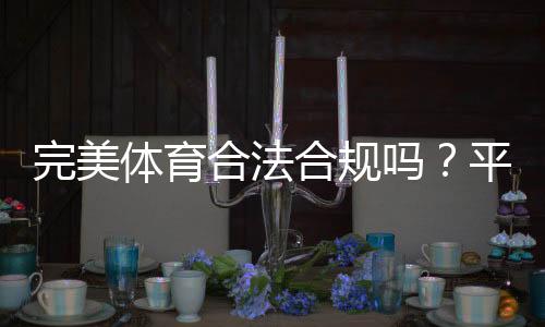 完美体育合法合规吗？平台牌照、监管与用户风险全面解析