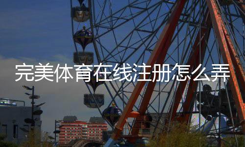 完美体育在线注册怎么弄?新手开户流程、实名认证与常见问题详解