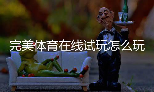 完美体育在线试玩怎么玩？新手注册步骤、玩法详解与安全防骗技巧