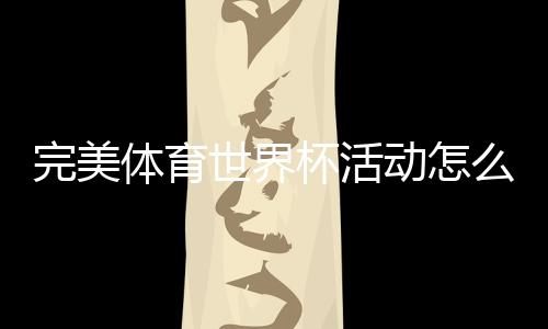 完美体育世界杯活动怎么玩?报名规则、参与玩法与领奖攻略全解析