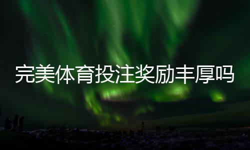 完美体育投注奖励丰厚吗?最新优惠、返水与提现规则全面解析