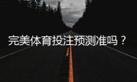 完美体育投注预测准吗？实测验证、原理分析与风险提示