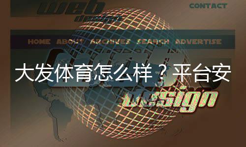 大发体育怎么样?平台安全性、充值提现、优惠与用户口碑全面评测
