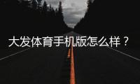 大发体育手机版怎么样？全面评测、功能介绍与安全下载指南