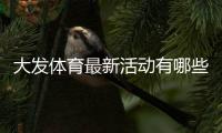 大发体育最新活动有哪些？优惠详情、参与攻略与注意事项全解析