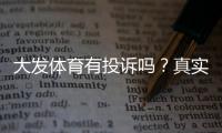 大发体育有投诉吗？真实案例、处理流程与用户维权指南
