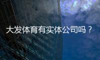 大发体育有实体公司吗？官方资质核查与真伪辨别全攻略