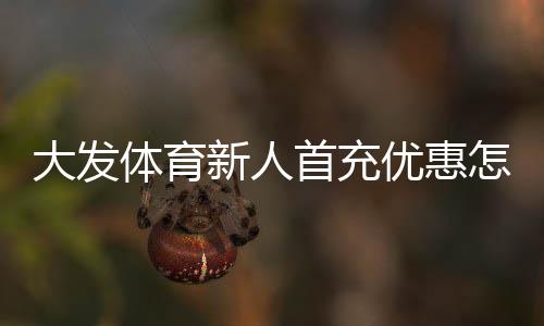 大发体育新人首充优惠怎么玩？领取步骤、规则与注意事项全攻略