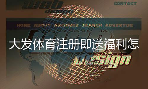大发体育注册即送福利怎么领取?新手步骤、优惠解析与注意事项