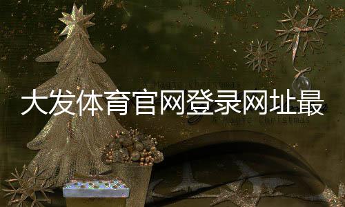 大发体育官网登录网址最新入口与登录教程:新手快速上手及账号安全指南