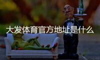 大发体育官方地址是什么？最新网址入口与识别方法安全访问官网全攻略