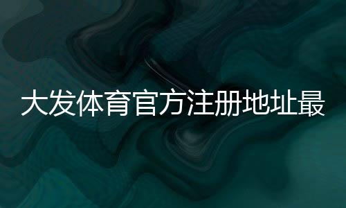 大发体育官方注册地址最新入口与注册流程详解:新手快速上手与安全识别