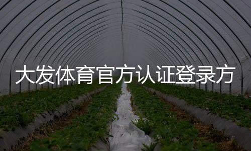 大发体育官方认证登录方法详解:正版入口、安全认证与快速登录指南