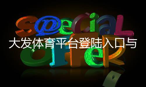 大发体育平台登陆入口与注册教程:新手快速登录、安全验证及常见问题解答
