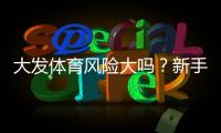 大发体育风险大吗？新手必看：风险评估与避坑攻略